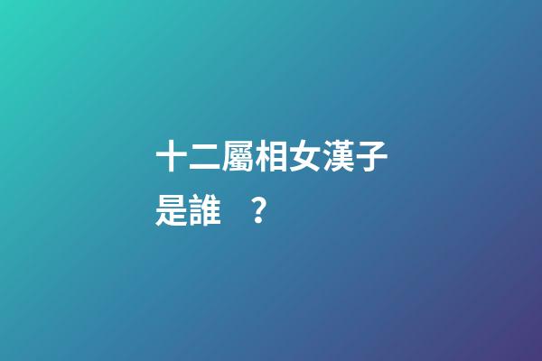 十二屬相女漢子是誰？
